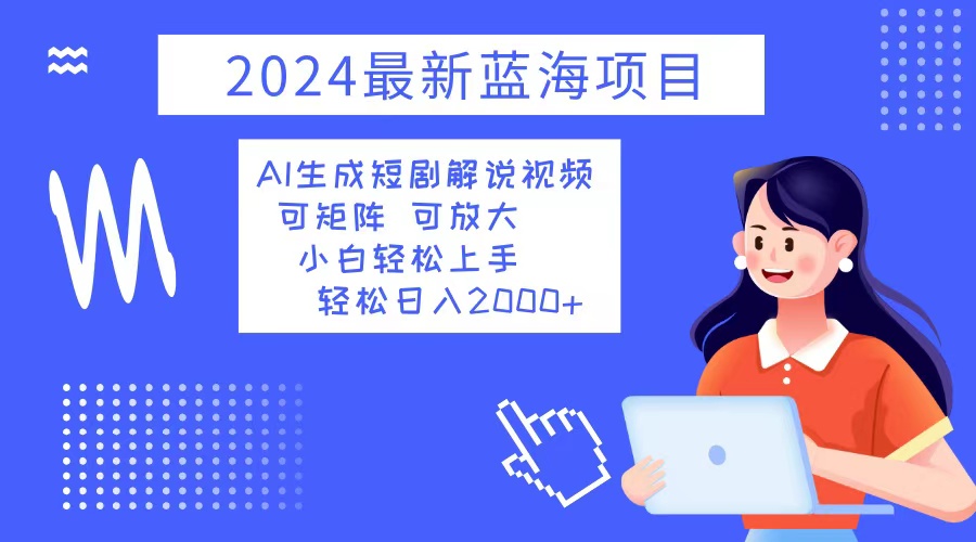 2024最新蓝海项目 AI生成短剧解说视频 小白轻松上手 日入2000+-云创项目库