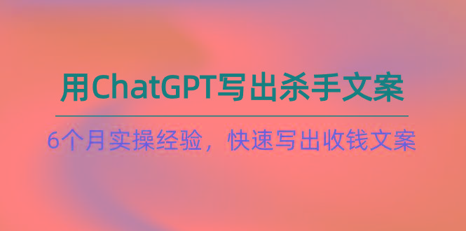 如何用ChatGPT-写出杀手文案，6个月实战经验，快速写出收钱文案(8节课-云创项目库