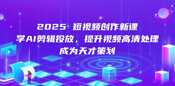 2025短视频创作新课，学AI剪辑投放，提升视频高清处理，成为天才策划-云创项目库