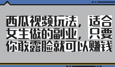 西瓜视频玩法，适合女生做的副业，只要你敢露脸就有收益-云创项目库