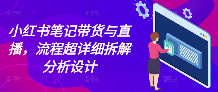 小红书笔记带货与直播，流程超详细拆解分析设计-云创项目库