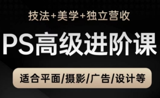 PS高级后期进阶课(技法+美学+独立营收)，适合平面摄影广告设计等-云创项目库