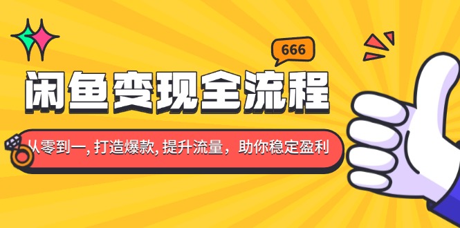 闲鱼变现全流程：你从零到一, 打造爆款, 提升流量，助你稳定盈利-云创项目库