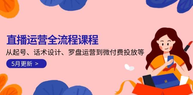 直播运营全流程课程-5月更新：从起号、话术设计、罗盘运营到微付费投放等-云创项目库