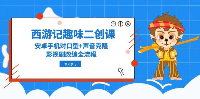 西游记趣味二创课，安卓手机对口型+声音克隆，影视剧改编全流程-云创项目库