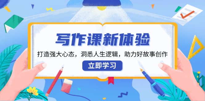 写作课新体验，打造强大心态，洞悉人生逻辑，助力好故事创作-云创项目库