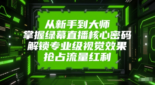 从新手到大师，掌握绿幕直播核心密码，解锁专业级视觉效果，抢占流量红利-云创项目库