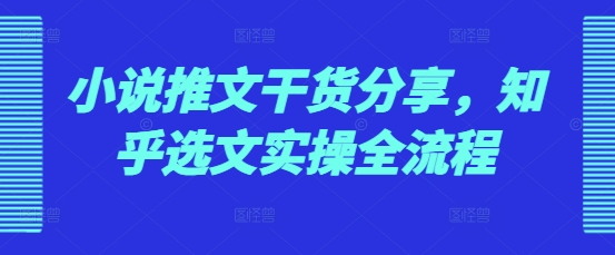 小说推文干货分享，知乎选文实操全流程-云创项目库