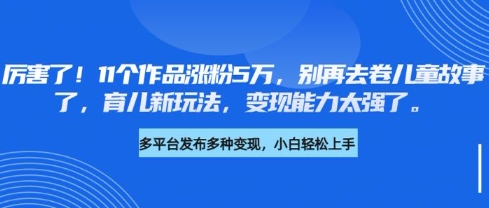 厉害了，11个作品涨粉5万，别再去卷儿童故事了，育儿新玩法，变现能力太强了-云创项目库