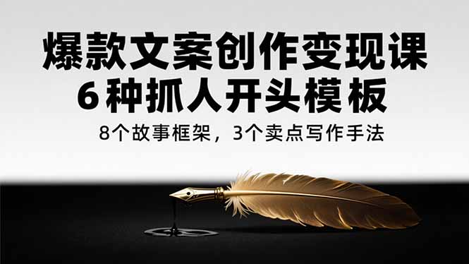 爆款文案创作变现课，6种抓人开头模板，8个故事框架，3个卖点写作手法-云创项目库