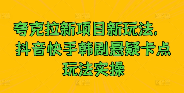 夸克拉新项目新玩法， 抖音快手韩剧悬疑卡点玩法实操-云创项目库