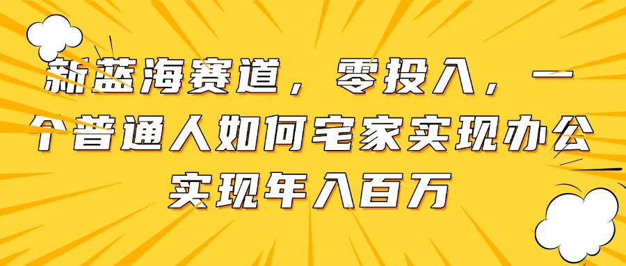 新蓝海赛道，零投入，一个普通人如何宅家办公实现年入百万-云创项目库