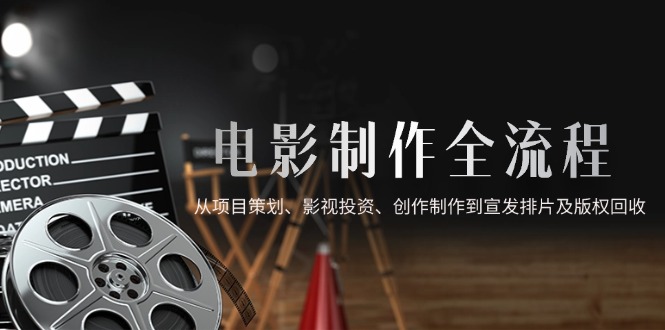 电影制作全流程，从项目策划、影视投资、创作制作到宣发排片及版权回收-云创项目库