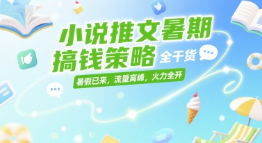 小说推文暑期搞钱策略，全干货，暑假已来，流量高峰，火力全开-云创项目库