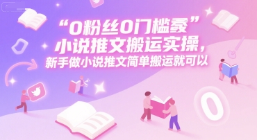 0 粉丝0门槛小说推文搬运实操，新手做小说推文简单搬运就可以-云创项目库