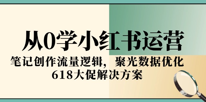 从0学小红书运营，笔记创作流量逻辑，聚光数据优化，618大促解决方案-云创项目库