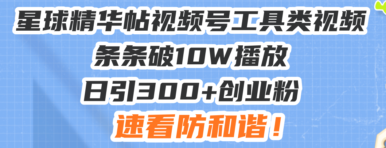 星球精华帖视频号工具类视频条条破10W播放日引300+创业粉，速看防和谐！-云创项目库