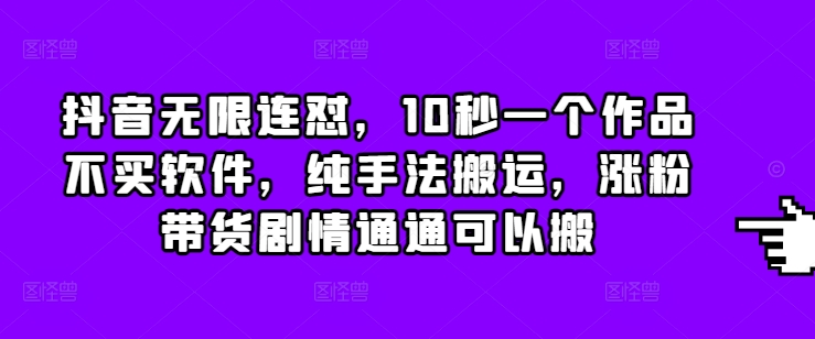 抖音无限连怼，10秒一个作品不买软件，纯手法搬运，涨粉带货剧情通通可以搬-云创项目库