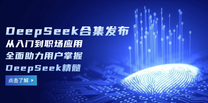 DeepSeek合集发布，从入门到职场应用，全面助力用户掌握DeepSeek精髓-云创项目库