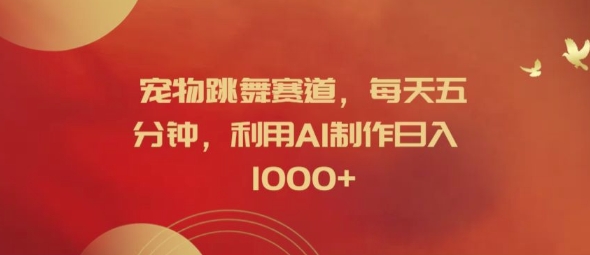 宠物跳舞赛道，每天五分钟，利用AI制作日入1k【揭秘】-云创项目库