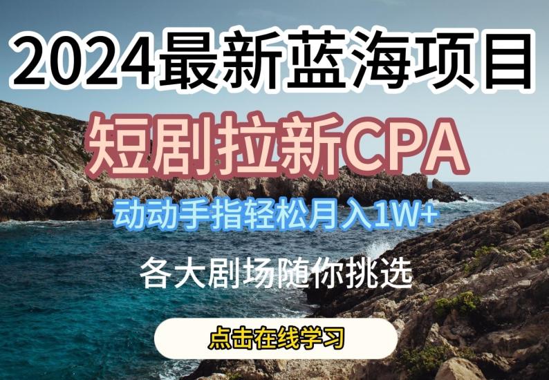 2024最新蓝海项日，短剧拉新CPA，动动手指轻松月入1W，全各大剧场随你挑选【揭秘】-云创项目库