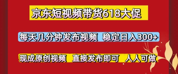 京东短视频带货618大促，每天几分钟发布视频，稳定日入3张+，现成原创视频，直接发布即可【揭秘】-云创项目库