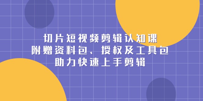 切片短视频剪辑认知课，附赠资料包、授权及工具包，助力快速上手剪辑-云创项目库