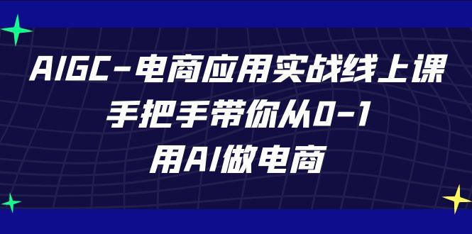 AIGC电商应用实战线上课，手把手带你从0-1，用AI做电商(更新39节课)-云创项目库