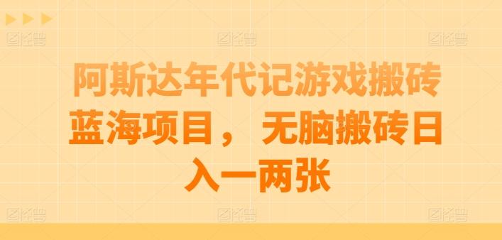 阿斯达年代记游戏搬砖蓝海项目， 无脑搬砖日入一两张【揭秘】-云创项目库