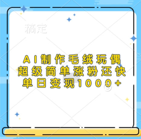 AI制作毛绒玩偶，超级简单涨粉还快，单日变现1k-云创项目库