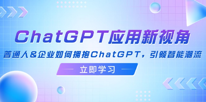 ChatGPT应用新视角：普通人&企业如何拥抱ChatGPT，引领智能潮流-云创项目库