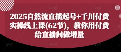 2025自然流直播起号+千川付费实操线上课(62节)，教你用付费给直播间做增量-云创项目库