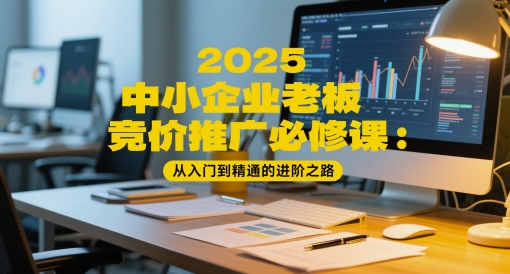 2025中小企业老板竞价推广必修课：从入门到精通的进阶之路-云创项目库