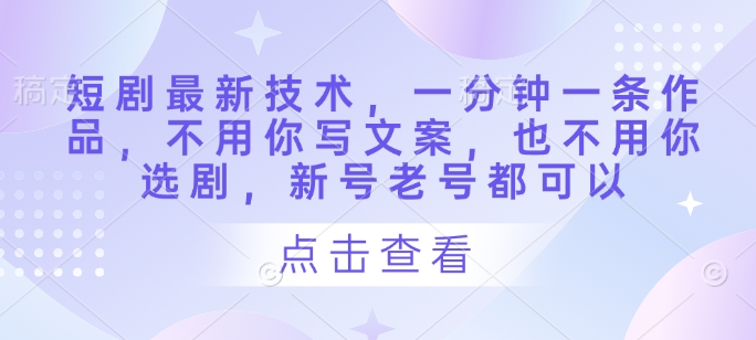 短剧最新技术，一分钟一条作品，不用你写文案，也不用你选剧，新号老号都可以-云创项目库