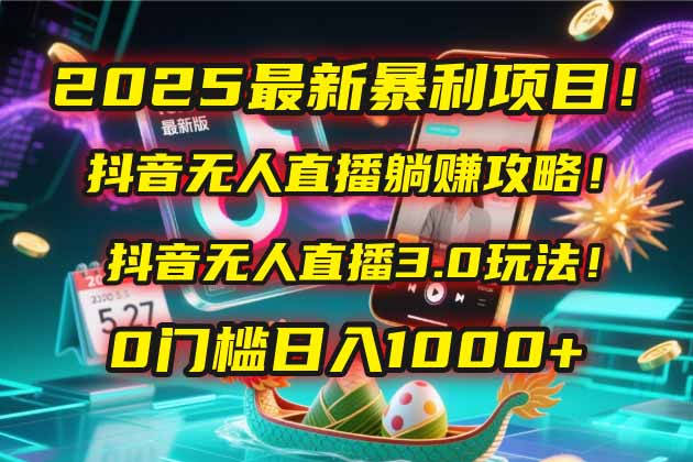 2025最新暴利项目！抖音无人直播躺赚攻略！抖音无人直播3.0玩法！0门槛…-云创项目库
