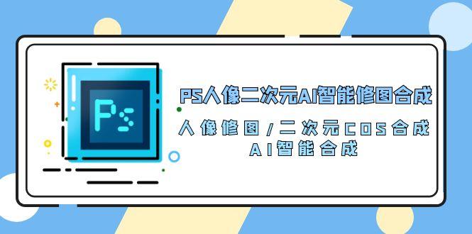 PS人像二次元AI智能修图 合成 人像修图/二次元 COS合成/AI 智能合成/100节-云创项目库