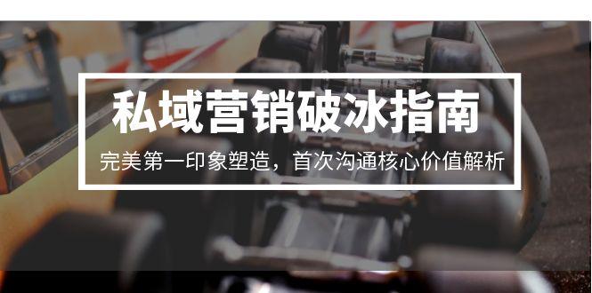 私域营销破冰指南，完美第一印象塑造，首次沟通核心价值解析-云创项目库