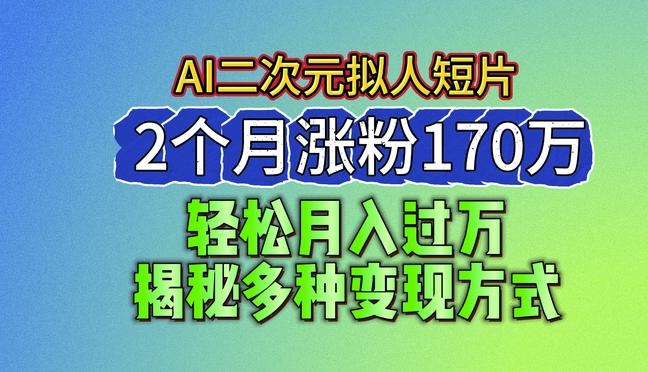 2024最新蓝海AI生成二次元拟人短片，2个月涨粉170万，揭秘多种变现方式【揭秘】-云创项目库