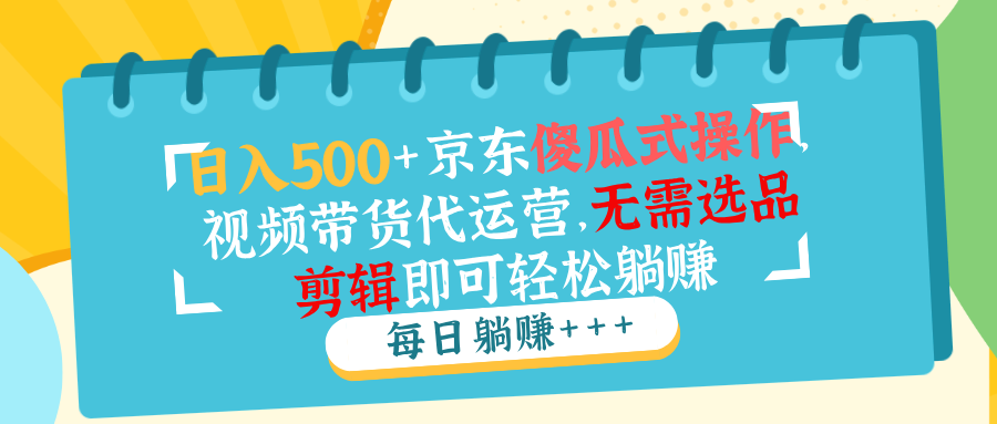 日入500+京东傻瓜式操作，视频带货代运营，无需选品剪辑即可轻松躺赚-云创项目库