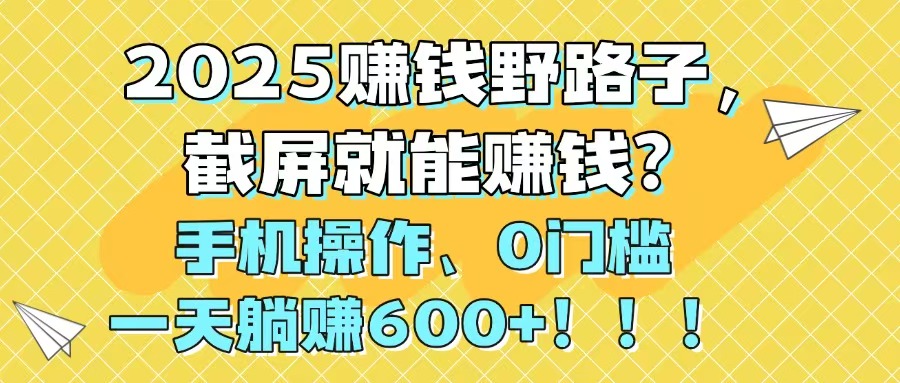 2025赚钱野路子，截屏就能赚钱？手机操作0门槛，一天躺赚600+！！！-云创项目库