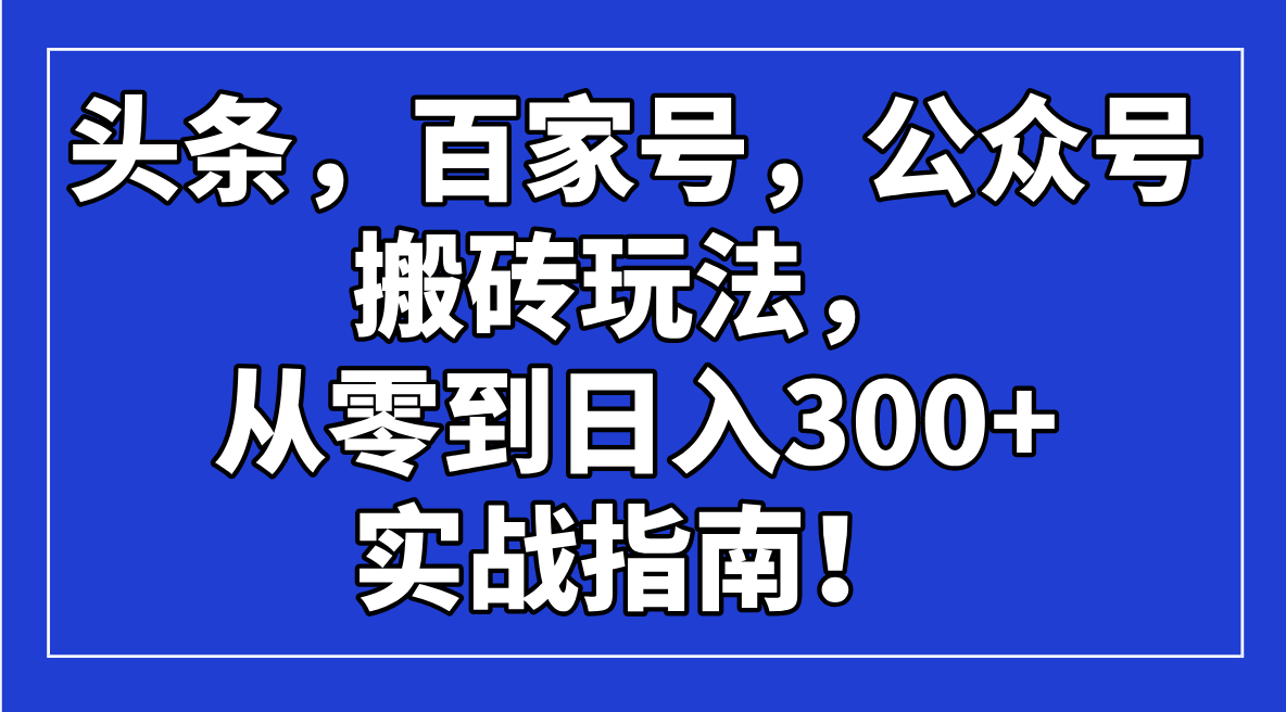 头条，百家号，公众号搬砖玩法，从零到日入300+的实战指南！-云创项目库