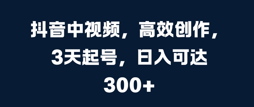 抖音中视频，高效创作，3天起号，日入可达3张【揭秘】-云创项目库