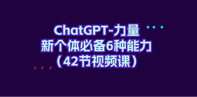 (9684期)ChatGPT-力量 新个体必备6种能力(42节视频课)-云创项目库