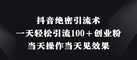 抖音绝密引流术，一天轻松引流100+创业粉，当天操作当天见效果-云创项目库
