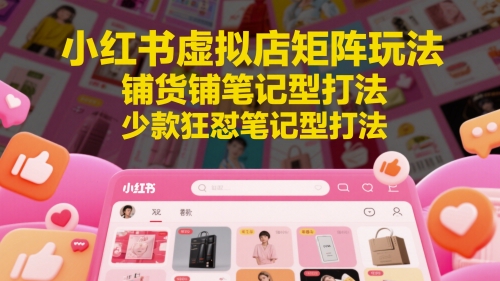小红书虚拟店矩阵玩法，铺货铺笔记型打法，少款狂怼笔记型打法-云创项目库