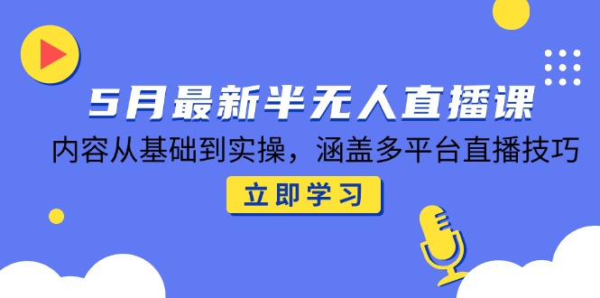5月最新半无人直播课，内容从基础到实操，涵盖多平台直播技巧-云创项目库