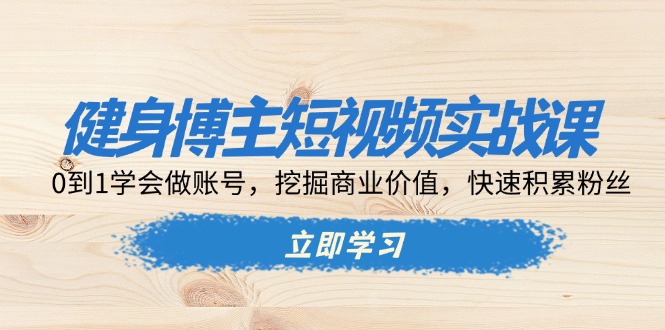 健身博主短视频实战课：0到1学会做账号，挖掘商业价值，快速积累粉丝-云创项目库