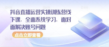 抖音直播运营实操训练营线下课，全面系统学习，面对面解决账号问题-云创项目库