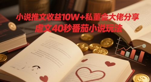 小说推文收益10W+私董会大佬分享，虐文40秒番茄小说玩法-云创项目库