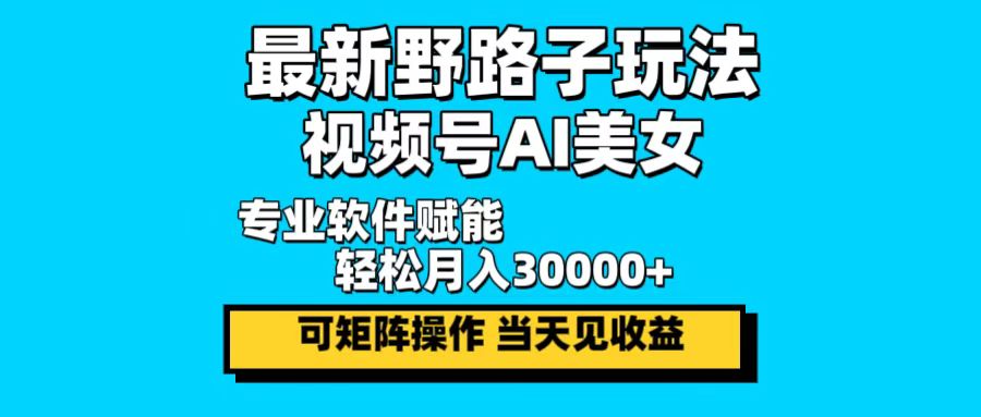 最新野路子玩法，视频号AI美女，当天见收益，轻松月入30000＋-云创项目库